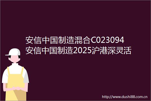 安信制造混合C023094安信制造2025沪港深灵活配置混合型证券投资基金C类份额基金产品资料概要更新