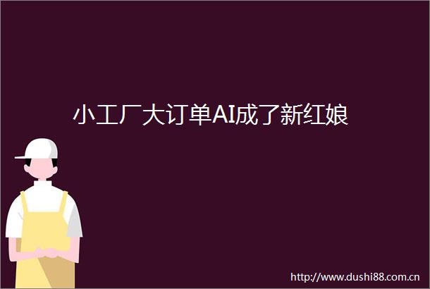 小工厂大订单AI成了新红娘