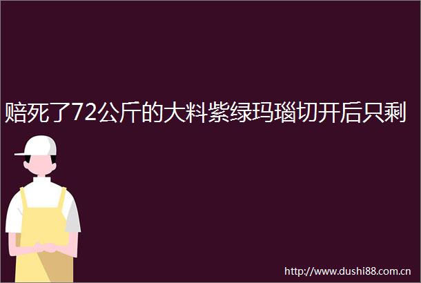赔死了72公斤的大料紫绿玛瑙切开后只剩