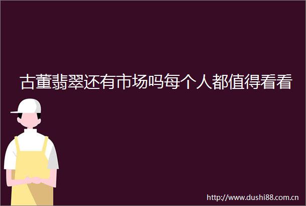 古董翡翠还有市场吗每个人都值得看看