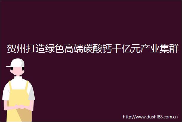 贺州打造绿色高端碳酸钙千亿元产业集群