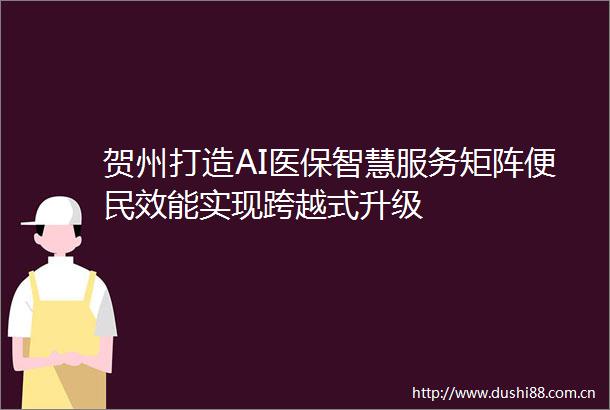 贺州打造AI医保智慧服务矩阵便民效能实现跨越式升级