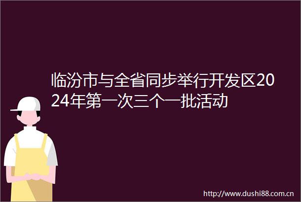 临汾市与全省同步举行开发区2024年第一次三个一批活动