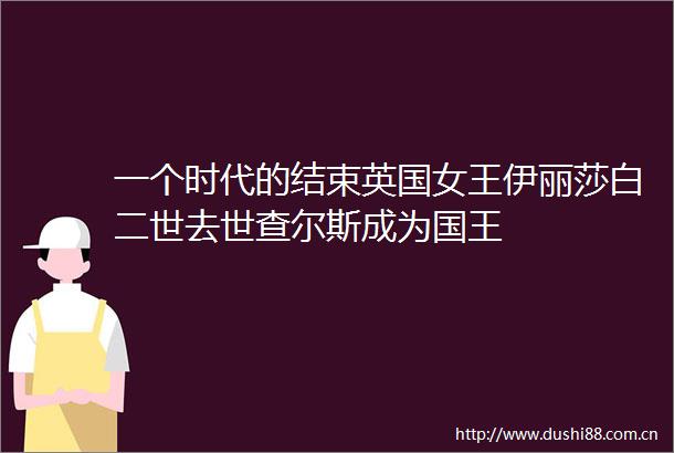 一个时代的结束英国女王伊丽莎白二世去世查尔斯成为国王