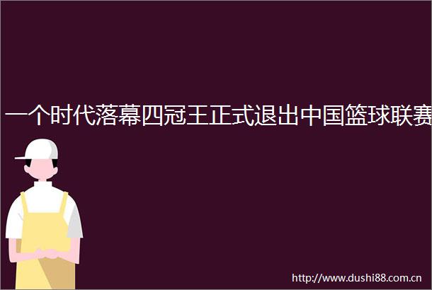 一个时代落幕四冠王正式退出篮球联赛