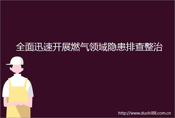 全面迅速开展燃气领域隐患排查整治