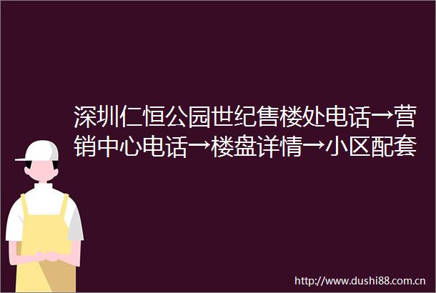 深圳仁恒公园世纪售楼处电话→营销中心电话→楼盘详情→小区配套→户型→价格
