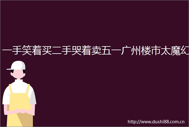 一手笑着买二手哭着卖五一广州楼市太魔幻