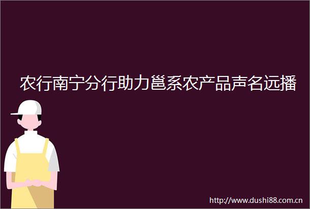 农行南宁分行助力邕系农产品声名远播