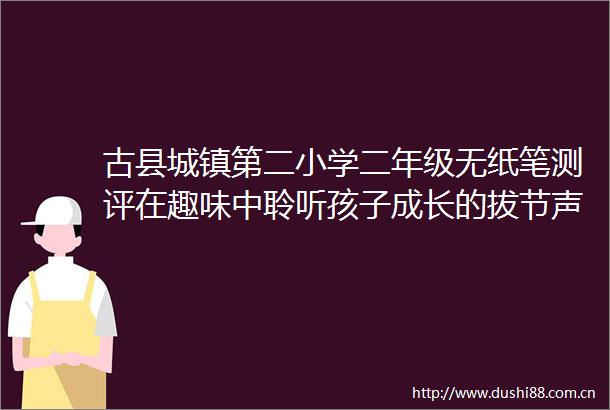 古县城镇第二小学二年级无纸笔测评在趣味中聆听孩子成长的拔节声