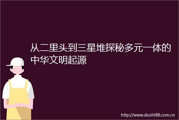 从二里头到三星堆探秘多元一体的中华文明起源