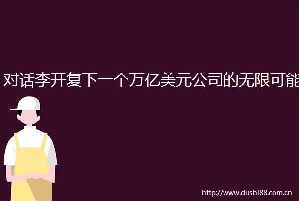 对话李开复下一个万亿美元公司的无限可能
