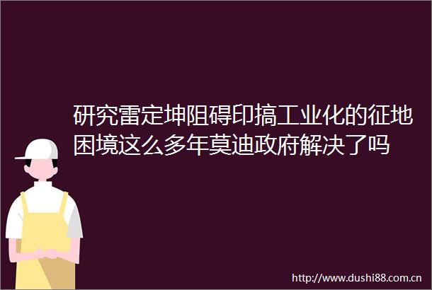 研究雷定坤阻碍印搞工业化的征地困境这么多年莫迪解决了吗