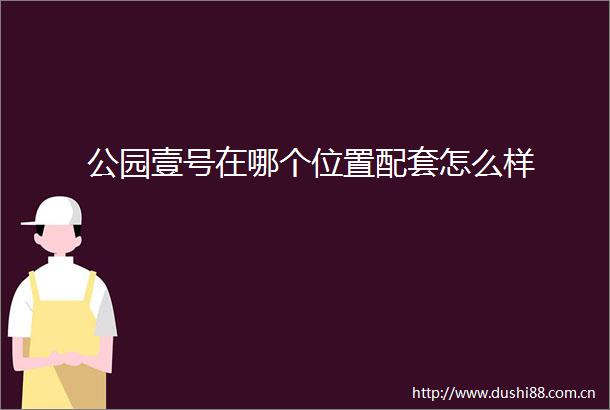 公园壹号在哪个位置配套怎么样
