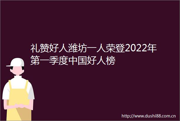礼赞好人潍坊一人荣登2022年第一季度好人榜