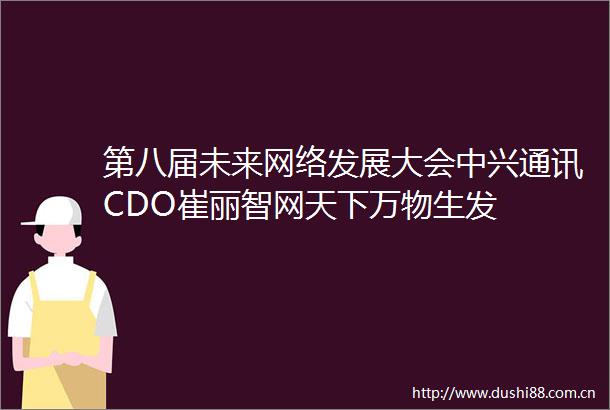 第八届未来网络发展大会中兴通讯CDO崔丽智网天下万物生发