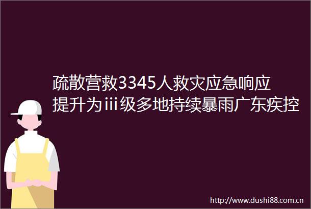 疏散营救3345人救灾应急响应提升为ⅲ级多地持续暴雨广东疾控最新提醒→