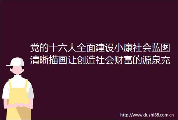 党的十六大全面建设小康社会蓝图清晰描画让创造社会财富的源泉充分涌流