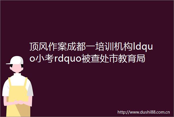 顶风作案成都一培训机构ldquo小考rdquo被查处市教育局对招生ldquo零容忍rdquo
