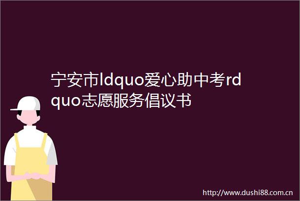 宁安市ldquo爱心助中考rdquo志愿服务倡议书