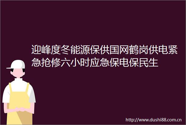 迎峰度冬能源保供国网鹤岗供电紧急抢修六小时应急保电保民生