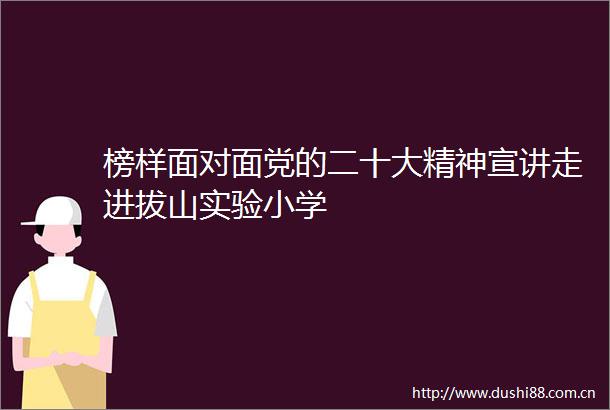 榜样面对面党的二十大精神宣讲走进拔山实验小学