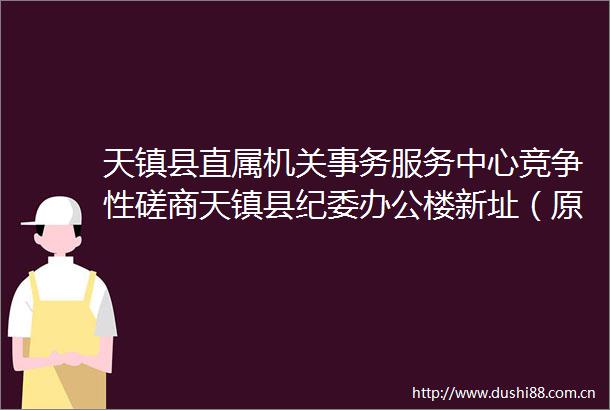 天镇县直属机关事务服务中心竞争性磋商天镇县纪委办公楼新址（原党校办公楼）维修工程改造的采购公告