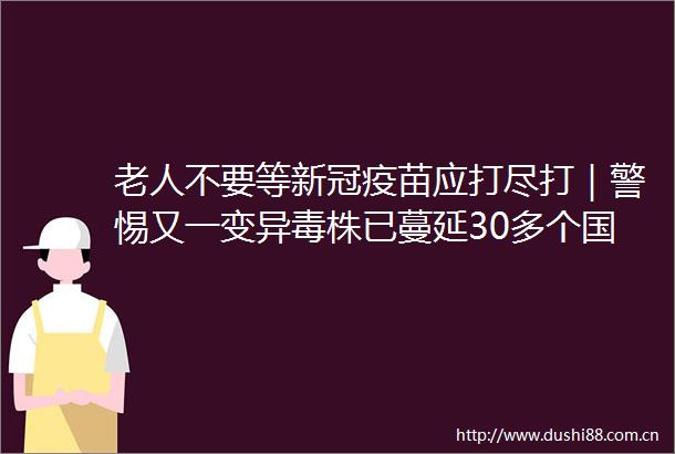 老人不要等新冠疫苗应打尽打｜警惕又一变异毒株已蔓延30多个