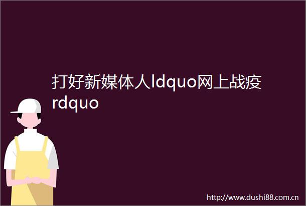 打好新媒体人ldquo网上战疫rdquo
