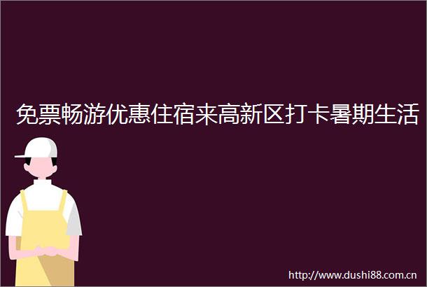 免票畅游优惠住宿来高新区打卡暑期生活