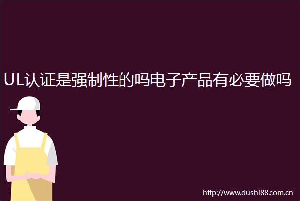 UL认证是强制性的吗电子产品有必要做吗