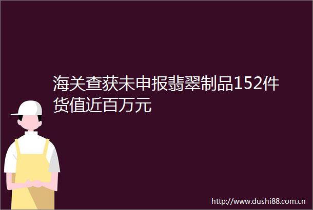 海关查获未申报翡翠制品152件货值近百万元