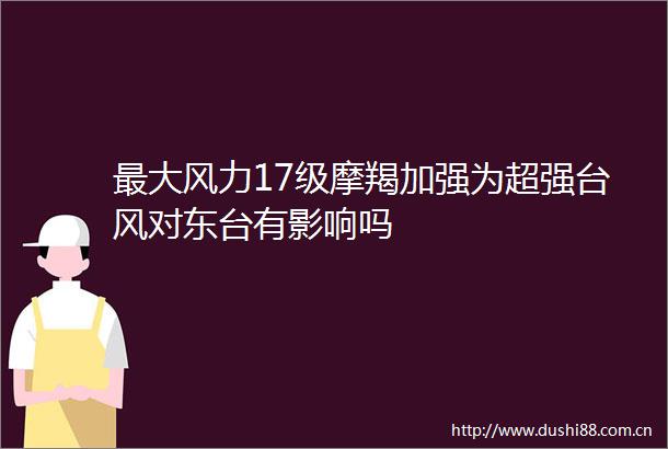 最大风力17级摩羯加强为超强台风对东台有影响吗