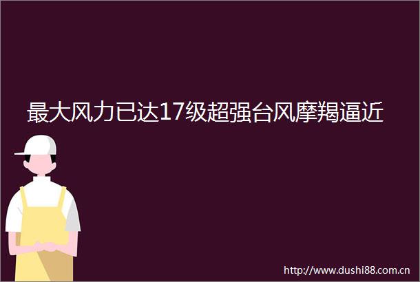 最大风力已达17级超强台风摩羯逼近