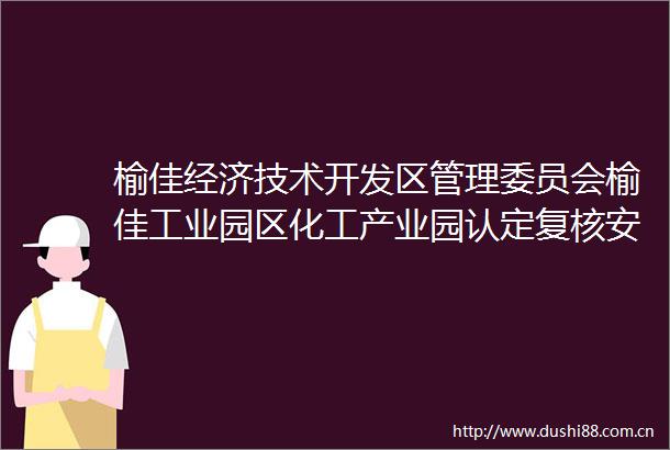 榆佳经济技术开发区管理委员会榆佳工业园区化工产业园认定复核安全与环境风险综合评估及应急预案报告编制竞争性磋商公告