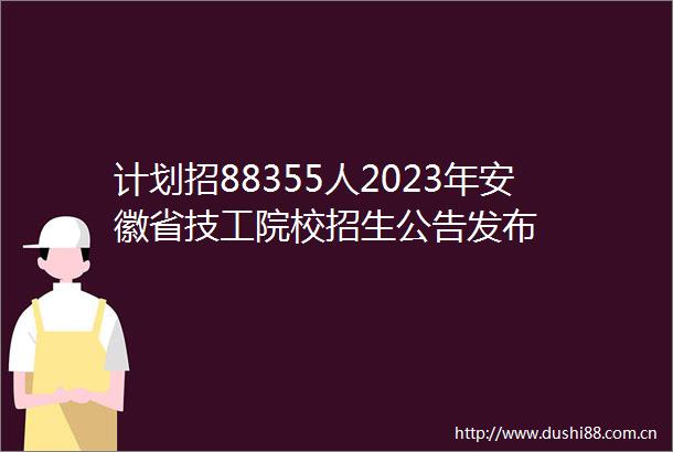 计划招88355人2023年安徽省技工院校招生公告发布