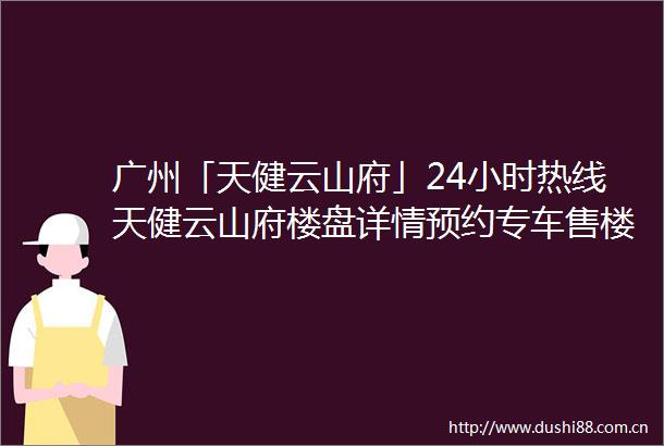 广州「天健云山府」24小时热线天健云山府楼盘详情预约专车售楼处发布
