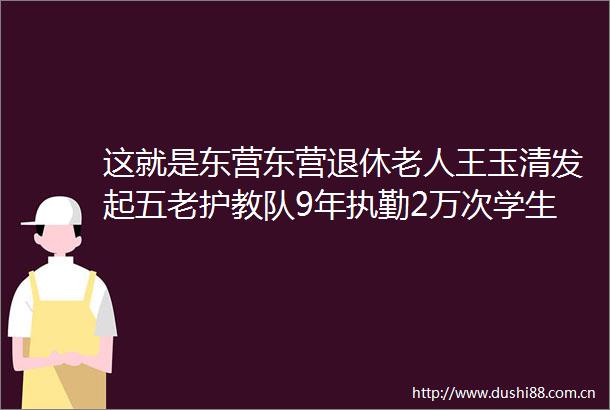这就是东营东营退休老人王玉清发起五老护教队9年执勤2万次学生交通安全零事故