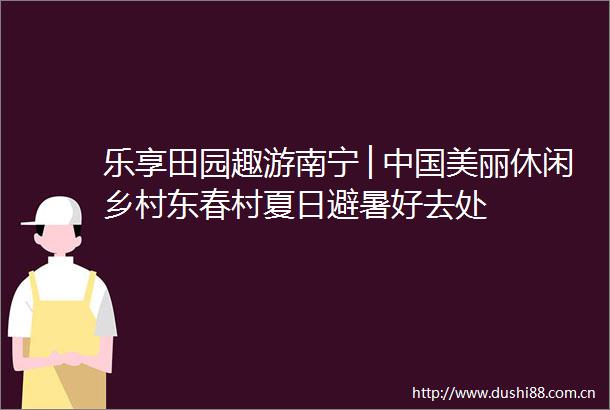 乐享田园趣游南宁│美丽休闲乡村东春村夏日避暑好去处
