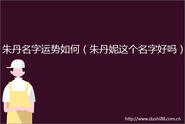 朱丹名字运势如何（朱丹妮这个名字好吗）