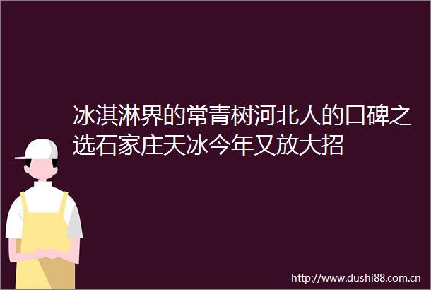 冰淇淋界的常青树河北人的口碑之选石家庄天冰今年又放大招