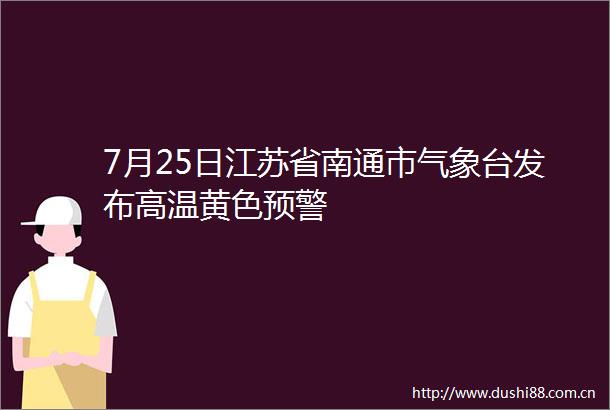 7月25日江苏省南通市气象台发布高温黄色预警