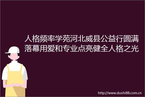 人格频率学苑河北威县公益行圆满落幕用爱和专业点亮健全人格之光