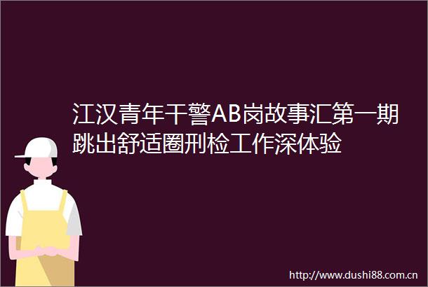 江汉青年干警AB岗故事汇第一期跳出舒适圈刑检工作深体验