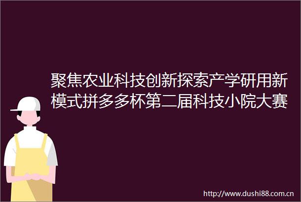 聚焦农业科技创新探索产学研用新模式拼多多杯第二届科技小院大赛1月7日闭幕
