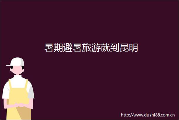 暑期避暑旅游就到昆明