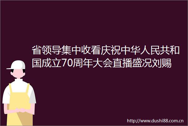 省集中收看庆祝中华共和国成立70周年大会直播盛况刘赐贵沈晓明毛万春李军出席
