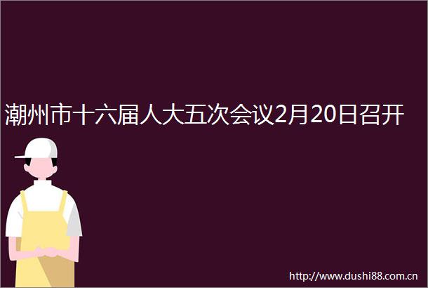 潮州市十六届人大五次会议2月20日召开