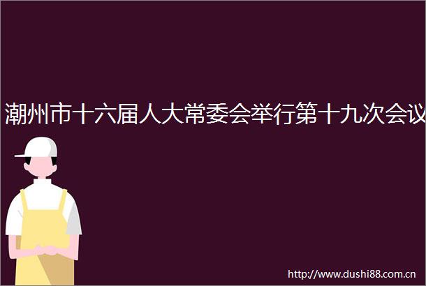 潮州市十六届人大常委会举行第十九次会议