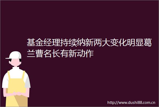 基金经理持续纳新两大变化明显葛兰曹名长有新动作